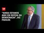 Padilha em discurso de posse: “Ainda estamos aqui em defesa da democracia” | CNN 360°