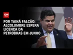 Alcolumbre espera licença da Petrobras em junho | BASTIDORES CNN