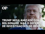 Trump nega amizade com Bolsonaro, mas o defende de investigações no Brasil
