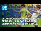 IA do Google erra resultado de Brasil x Japão e aponta eliminação antes da virada | OP News