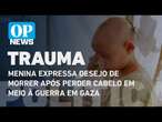 'Mãe, quero morrer': menina fica careca por choque nervoso provocado por guerra em Gaza