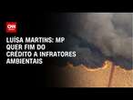 Luísa Martins: MP quer fim do crédito a infratores ambientais | BASTIDORES CNN