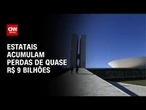 Estatais acumulam perdas de quase R$ 9 bilhões | CNN PRIME TIME