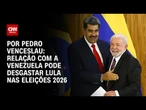 Análise: Relação com a Venezuela pode desgastar Lula nas eleições de 2026 | CNN ARENA
