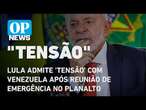 Lula admite 'tensão' com Venezuela após reunião de emergência no Planalto l O POVO NEWS