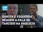 Parlamentares de direita e esquerda reagem a fala de Tarcísio na Av. Paulista l O POVO News