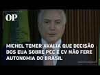 Michel Temer avalia que decisão dos EUA sobre PCC e CV não fere autonomia do Brasil