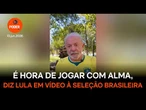 É hora de jogar com alma, diz Lula em vídeo à seleção brasileira