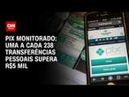 Pix monitorado: Uma a cada 238 transferências pessoais supera R$ 5 mil | CNN 360°