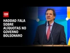 Haddad: Governo Bolsonaro cobrou alíquotas superiores que as atuais | CNN ARENA
