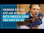 Haddad diz que até 600 sites de bets irregulares vão sair do ar: 