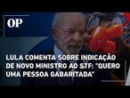 Lula comenta sobre indicação de novo ministro ao STF: "Quero uma pessoa gabaritada"