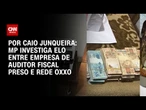 MP investiga elo entre empresa de auditor fiscal preso e rede Oxxo | BASTIDORES CNN