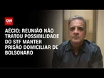 Aécio Neves: Reunião não tratou da possibilidade do STF manter prisão domiciliar de Bolsonaro | WW