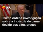 Trump manda investigar frigoríficos POR AUMENTO NOS PRECOS, e Casa Branca cita dois brasileiros