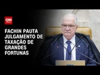 Fachin pauta julgamento de taxação de grandes fortunas | WW