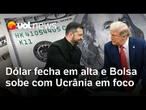 Dólar fecha em alta e Bolsa sobe com mercado atento nas negociações da guerra na Ucrânia