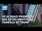 Veja os produtos que estão isentos do tarifaço imposto pelo Governo Trump | O POVO NEWS