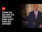 Trump diz que não vai convidar Nikki Haley para seu governo | AGORA CNN