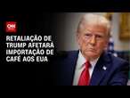 Retaliação de Trump afetará importação de café aos EUA | CNN PRIME TIME