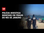 Órgãos investigam manchas semelhantes a óleo em praias do RJ | BOLETIM CNN