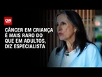 Especialistas detalham os principais tipos de câncer em crianças | CNN Sinais Vitais