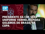 Presidente da CBF veta uniforme vermelho para goleiros do Brasil na Copa | OP NEWS