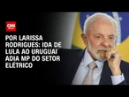 Análise: Ida de Lula ao Uruguai adia MP do setor elétrico | CNN 360°
