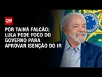 Lula pede foco do governo para aprovar isenção do IR | BASTIDORES CNN