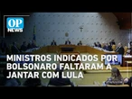 Ministros indicados por Bolsonaro não comparecem a jantar com Lula e demais magistrados | OP News