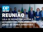 Lula se reúne com Marina e Lewandowski para endurecer penas de crimes ambientais | O POVO NEWS