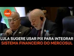 Lula sugere usar Pix para integrar sistema financeiro do Mercosul
