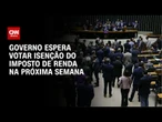 Isenção do IR: Governo espera votar projeto na próxima semana | CNN 360°