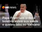 Papa Francisco ordena boletins sobre sua saúde e quebra tabu no Vaticano