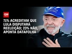 Datafolha: 71% acreditam que Lula disputará reeleição; 23% que não | AGORA CNN