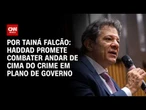 Haddad prometerá combate ao “andar de cima” do crime em plano de governo | BASTIDORES CNN
