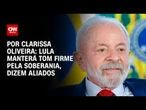 Análise: Lula manterá tom firme pela soberania, dizem aliados | LIVE CNN