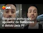 Blogueiro português que entrevistou Bolsonaro é detido; PF alega ter seguido protocolo