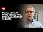 Médico explica novas regras para cirurgia bariátrica no Brasil | AGORA CNN