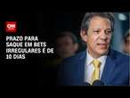 Haddad: Prazo para saque em bets irregulares é de 10 dias | BASTIDORES CNN