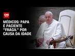 Médicos: Papa é paciente “frágil” por causa da idade | BASTIDORES CNN