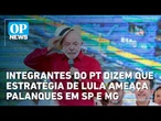 Integrantes do PT dizem que estratégia de Lula ameaça palanques em SP e MG l OP News
