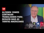 Vamos continuar trabalhando para reduzir mais, diz Geraldo Alckmin sobre tarifas americanas | AGORA