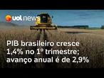 PIB brasileiro cresce 1,4% no 1º trimestre; avanço anual é de 2,9%