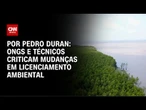 ONGs e técnicos criticam mudanças em licenciamento ambiental | CNN NOVO DIA