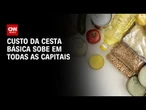 Custo da cesta básica sobe em todas as capitais, revelam Dieese e Conab | BASTIDORES CNN