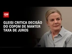 Com Selic de 15%, Gleisi critica decisão do Copom de manter taxa de juros | BASTIDORES CNN