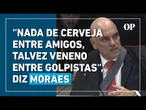 Moraes sobre carta golpista: “Nada de cerveja, talvez veneno entre golpistas”