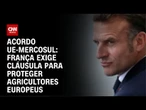 França exige cláusula para proteger agricultores europeus sobre acordo com Mercosul | LIVE CNN