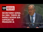 Todos os países devem ser capazes de produzir IA, diz secretário-geral da ONU | LIVE CNN